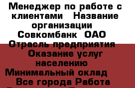 Менеджер по работе с клиентами › Название организации ­ Совкомбанк, ОАО › Отрасль предприятия ­ Оказание услуг населению › Минимальный оклад ­ 1 - Все города Работа » Вакансии   . Тыва респ.,Ак-Довурак г.